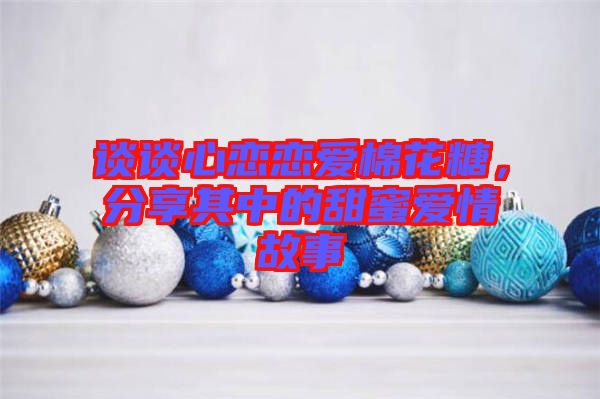 談?wù)勑膽賾賽勖藁ㄌ?，分享其中的甜蜜愛情故? width=