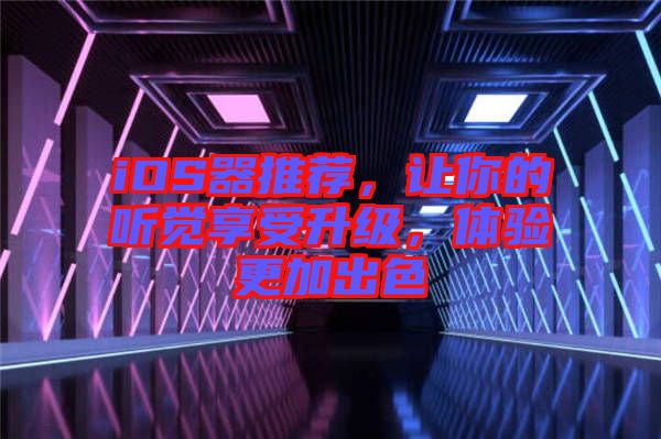 iOS器推薦，讓你的聽覺享受升級，體驗(yàn)更加出色