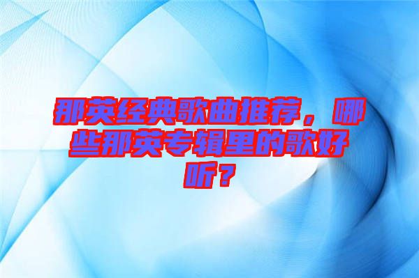 那英經(jīng)典歌曲推薦，哪些那英專輯里的歌好聽(tīng)？