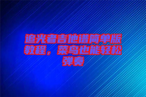 追光者吉他譜簡單版教程，菜鳥也能輕松彈奏