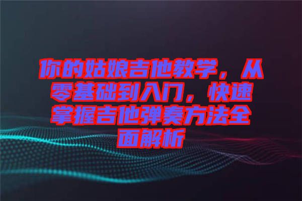 你的姑娘吉他教學(xué)，從零基礎(chǔ)到入門，快速掌握吉他彈奏方法全面解析