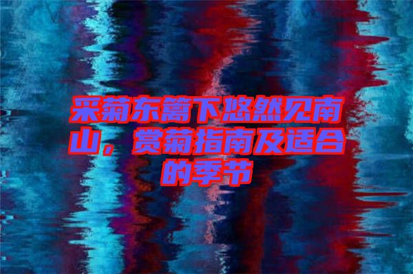 采菊東籬下悠然見(jiàn)南山，賞菊指南及適合的季節(jié)