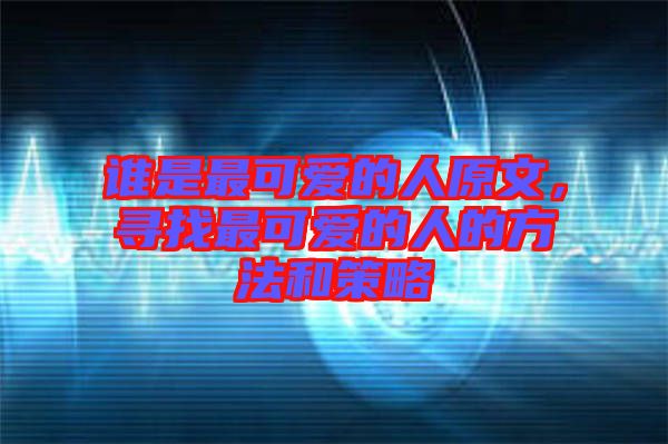 誰是最可愛的人原文，尋找最可愛的人的方法和策略