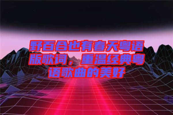 野百合也有春天粵語(yǔ)版歌詞，重溫經(jīng)典粵語(yǔ)歌曲的美好
