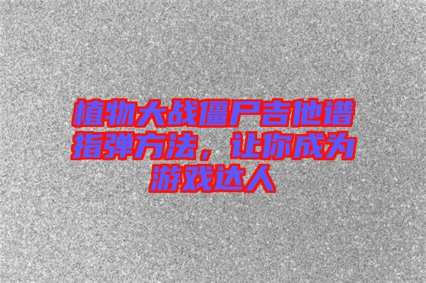 植物大戰(zhàn)僵尸吉他譜指彈方法，讓你成為游戲達(dá)人
