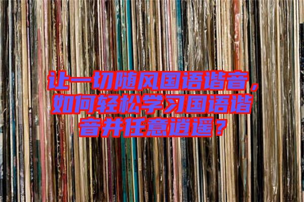讓一切隨風(fēng)國(guó)語(yǔ)諧音，如何輕松學(xué)習(xí)國(guó)語(yǔ)諧音并任意逍遙？
