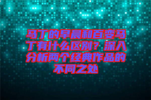 馬丁的早晨和百變馬丁有什么區(qū)別？深入分析兩個經(jīng)典作品的不同之處