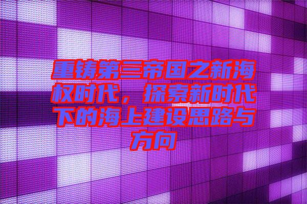 重鑄第三帝國之新海權(quán)時(shí)代，探索新時(shí)代下的海上建設(shè)思路與方向