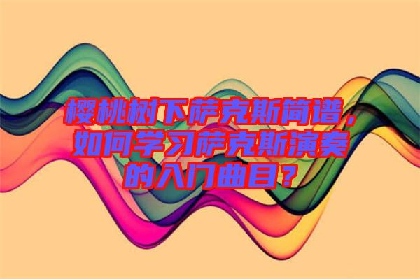 櫻桃樹下薩克斯簡譜，如何學(xué)習(xí)薩克斯演奏的入門曲目？