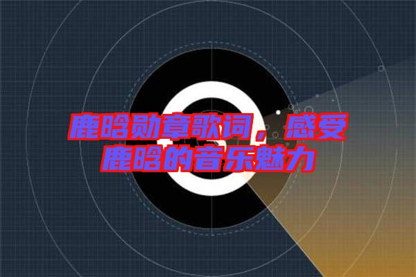 鹿晗勛章歌詞，感受鹿晗的音樂魅力