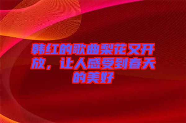 韓紅的歌曲梨花又開(kāi)放，讓人感受到春天的美好
