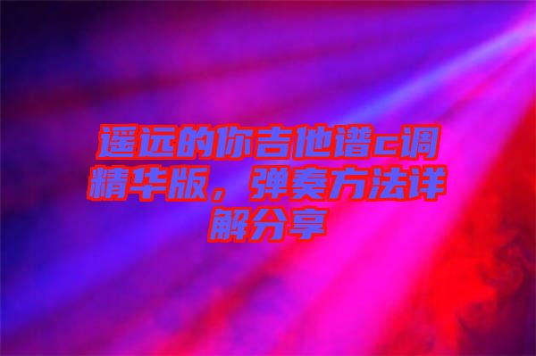 遙遠的你吉他譜c調精華版，彈奏方法詳解分享