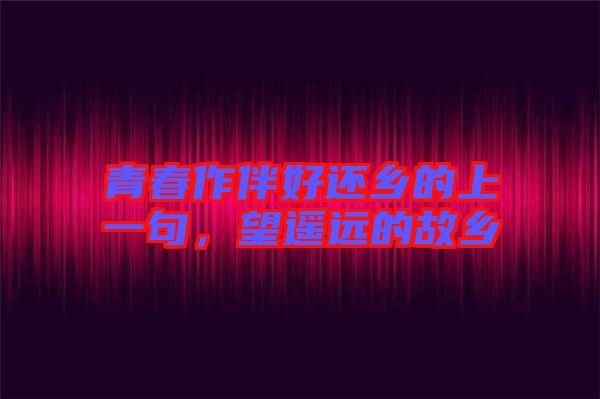 青春作伴好還鄉(xiāng)的上一句，望遙遠(yuǎn)的故鄉(xiāng)