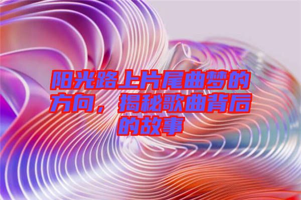 陽光路上片尾曲夢的方向，揭秘歌曲背后的故事