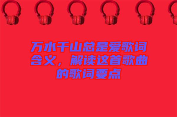 萬水千山總是愛歌詞含義，解讀這首歌曲的歌詞要點(diǎn)