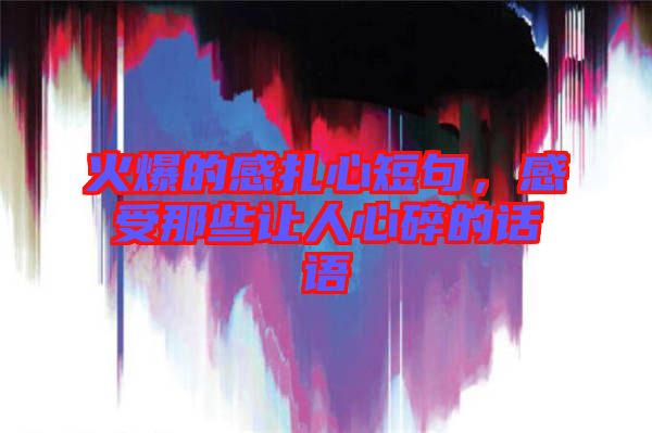 火爆的感扎心短句，感受那些讓人心碎的話語