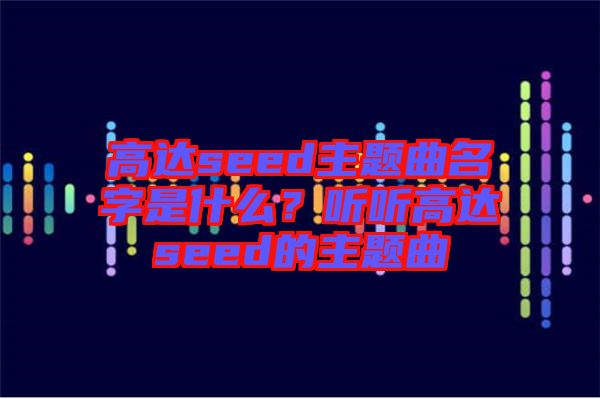 高達seed主題曲名字是什么？聽聽高達seed的主題曲