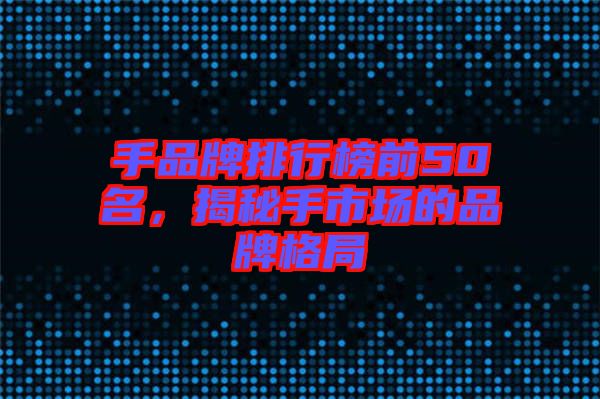手品牌排行榜前50名，揭秘手市場的品牌格局