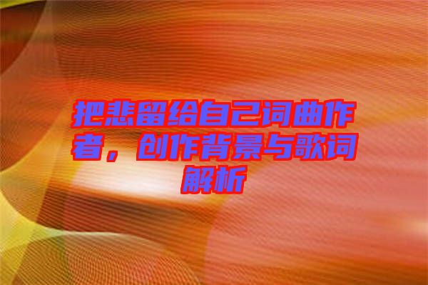 把悲留給自己詞曲作者，創(chuàng)作背景與歌詞解析