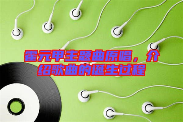 霍元甲主題曲原唱，介紹歌曲的誕生過程