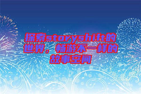 探索storyshift的世界，暢游不一樣的故事空間