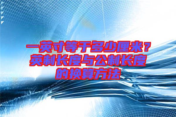 一英寸等于多少厘米？英制長(zhǎng)度與公制長(zhǎng)度的換算方法