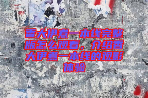 香大伊煮一本線完整版怎么觀看，介紹香大伊煮一本線的觀影體驗(yàn)