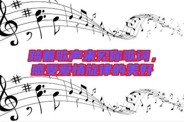 踏著歌聲來(lái)見(jiàn)你歌詞，感受愛(ài)情旋律的美好