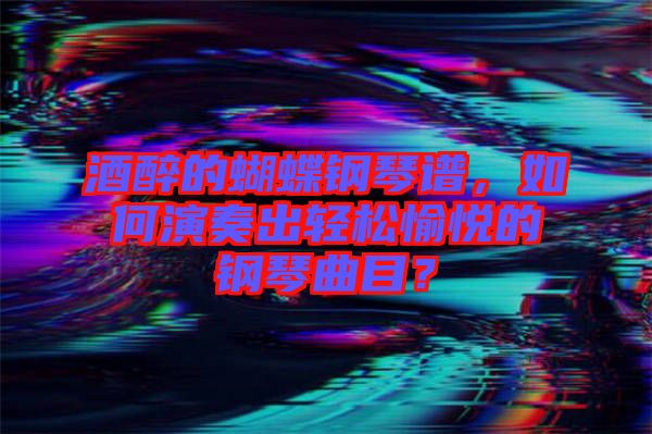 酒醉的蝴蝶鋼琴譜，如何演奏出輕松愉悅的鋼琴曲目？