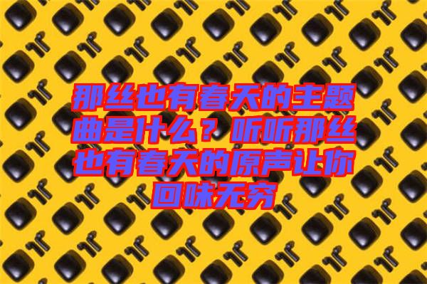 那絲也有春天的主題曲是什么？聽聽那絲也有春天的原聲讓你回味無窮
