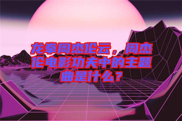 龍拳周杰倫云，周杰倫電影功夫中的主題曲是什么？