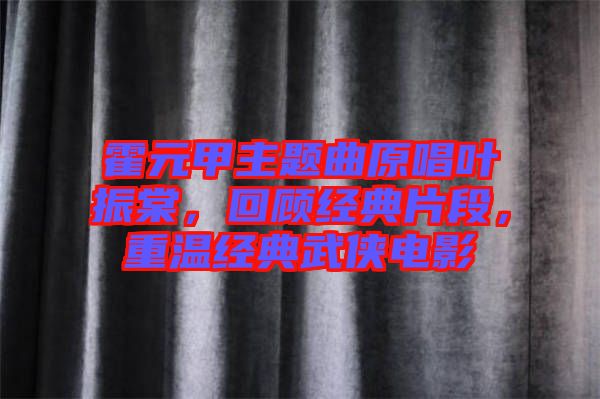 霍元甲主題曲原唱葉振棠，回顧經(jīng)典片段，重溫經(jīng)典武俠電影