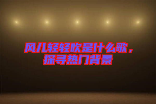 風兒輕輕吹是什么歌，探尋熱門背景