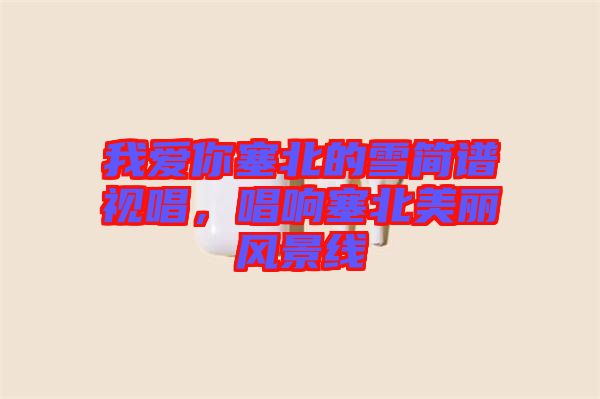 我愛你塞北的雪簡譜視唱，唱響塞北美麗風(fēng)景線