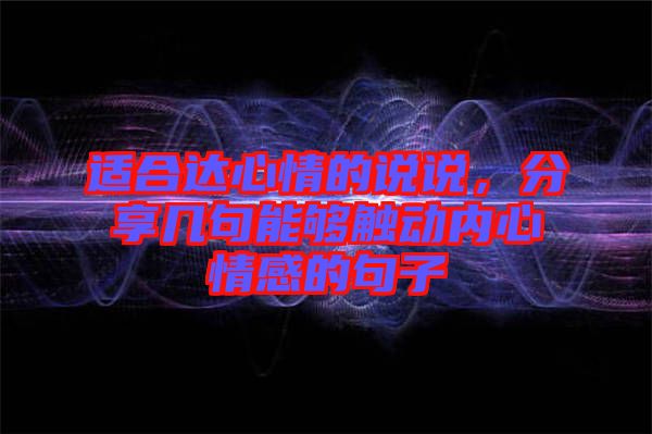 適合達(dá)心情的說說，分享幾句能夠觸動(dòng)內(nèi)心情感的句子