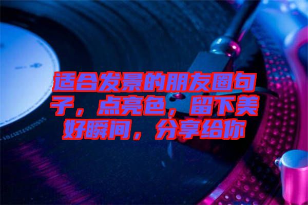 適合發(fā)景的朋友圈句子，點亮色，留下美好瞬間，分享給你