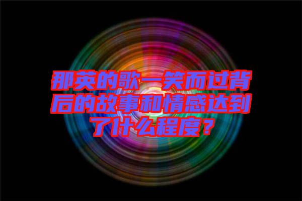 那英的歌一笑而過背后的故事和情感達(dá)到了什么程度？