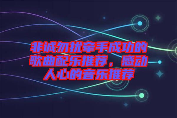 非誠(chéng)勿擾牽手成功的歌曲配樂(lè)推薦，感動(dòng)人心的音樂(lè)推薦