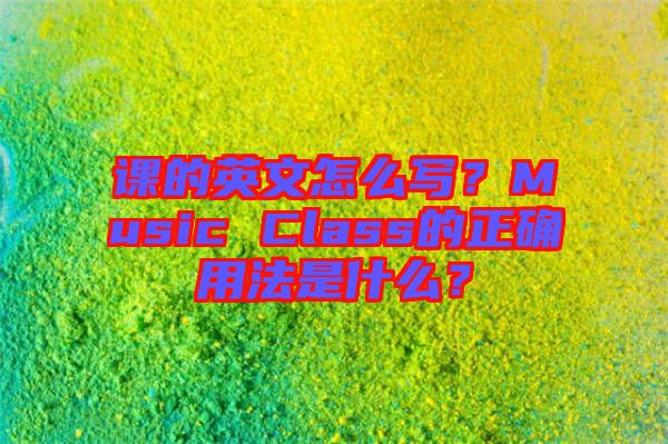 課的英文怎么寫？Music Class的正確用法是什么？