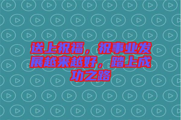 送上祝福，祝事業(yè)發(fā)展越來越好，踏上成功之路