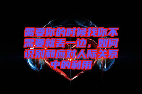需要你的時候找你不需要就丟一邊，如何識別和應(yīng)對人際關(guān)系中的利用