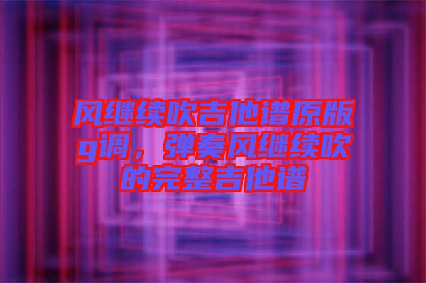 風(fēng)繼續(xù)吹吉他譜原版g調(diào)，彈奏風(fēng)繼續(xù)吹的完整吉他譜