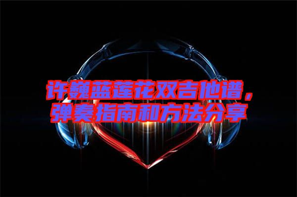 許巍藍蓮花雙吉他譜，彈奏指南和方法分享