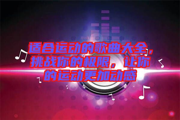 適合運(yùn)動(dòng)的歌曲大全，挑戰(zhàn)你的極限，讓你的運(yùn)動(dòng)更加動(dòng)感