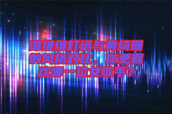 譚維維燈塔與黃綺珊的風(fēng)格對比，你更喜歡哪一位女歌手？