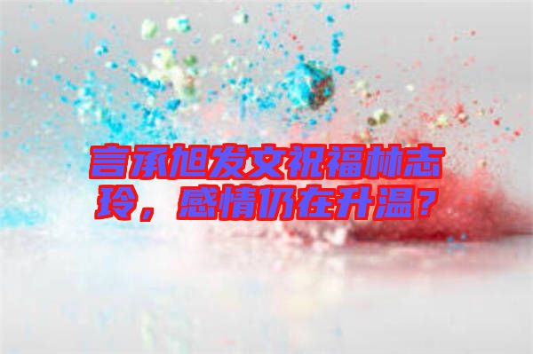 言承旭發(fā)文祝福林志玲，感情仍在升溫？