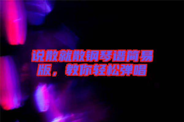 說散就散鋼琴譜簡(jiǎn)易版，教你輕松彈唱
