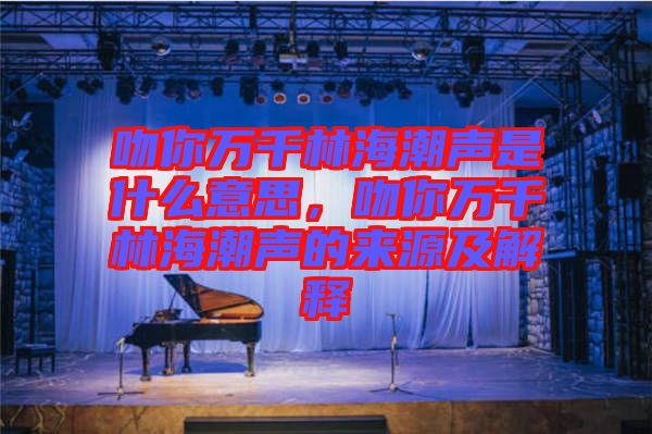 吻你萬(wàn)千林海潮聲是什么意思，吻你萬(wàn)千林海潮聲的來(lái)源及解釋