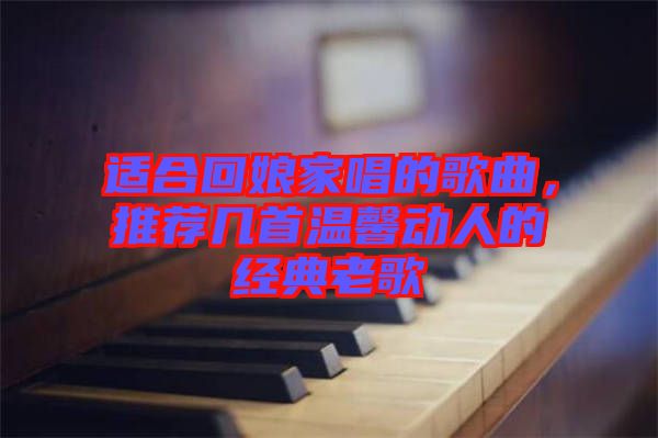 適合回娘家唱的歌曲，推薦幾首溫馨動人的經(jīng)典老歌