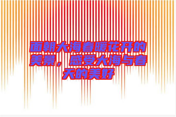 面朝大海春暖花開(kāi)的美景，感受大海與春天的美好
